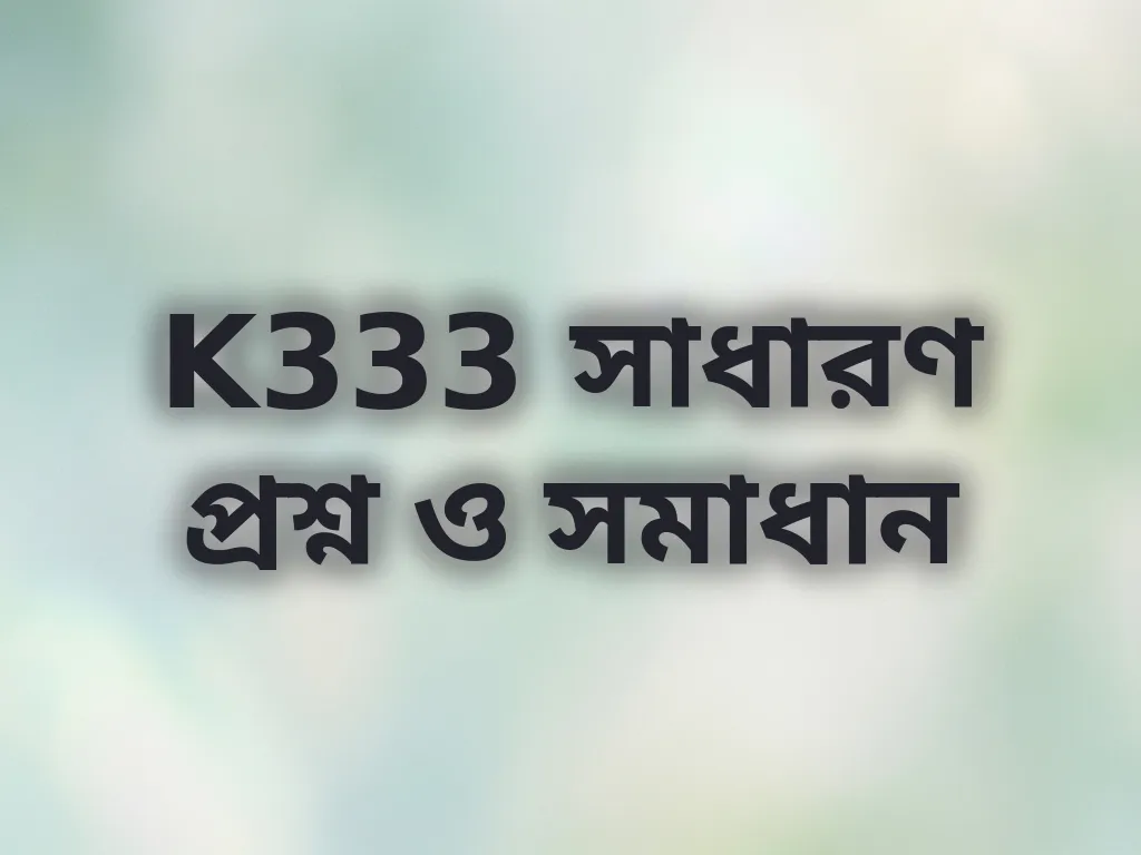 K333 সাধারণ প্রশ্ন ও সমাধান